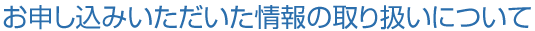 お申し込みいただいた情報の取り扱いについて